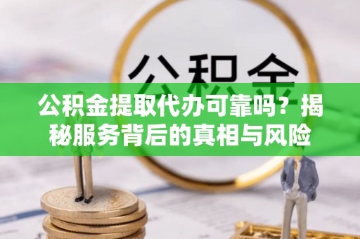 綦江公积金提取代办可靠吗？揭秘服务背后的真相与风险