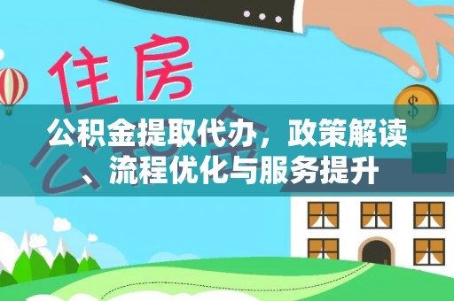 綦江公积金提取代办，政策解读、流程优化与服务提升