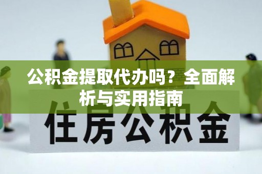 綦江公积金提取代办吗？全面解析与实用指南