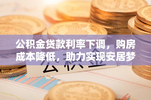 綦江公积金贷款利率下调，购房成本降低，助力实现安居梦