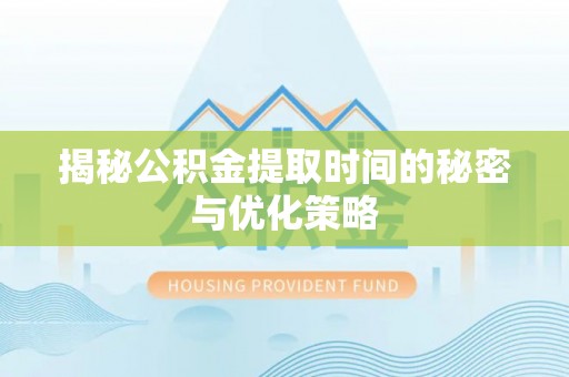 綦江揭秘公积金提取时间的秘密与优化策略