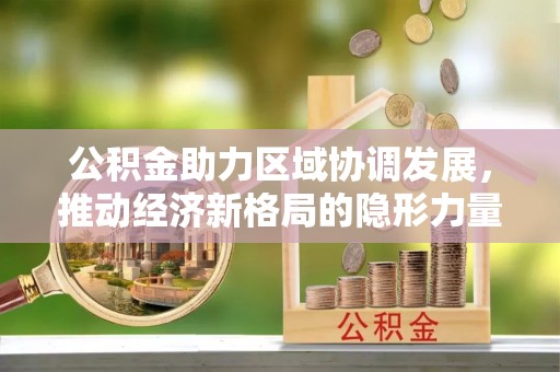 綦江公积金助力区域协调发展，推动经济新格局的隐形力量