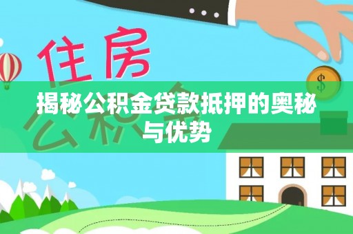 綦江揭秘公积金贷款抵押的奥秘与优势