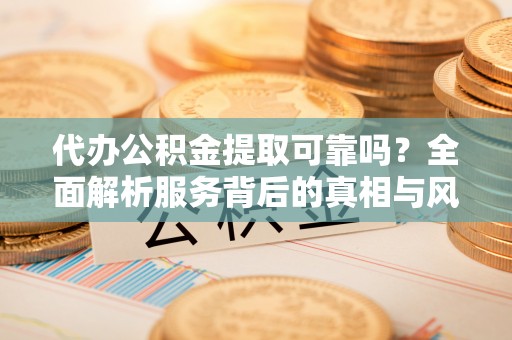 綦江代办公积金提取可靠吗？全面解析服务背后的真相与风险
