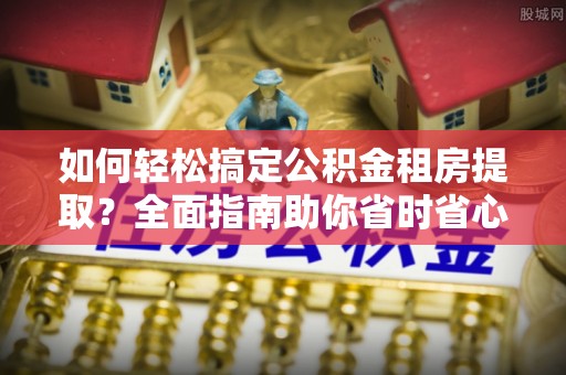 綦江如何轻松搞定公积金租房提取？全面指南助你省时省心