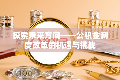 綦江探索未来方向——公积金制度改革的机遇与挑战