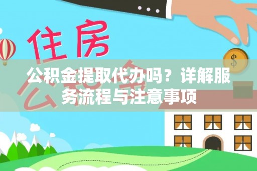綦江公积金提取代办吗？详解服务流程与注意事项