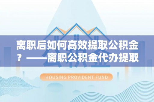 綦江离职后如何高效提取公积金？——离职公积金代办提取全流程解析