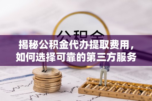綦江揭秘公积金代办提取费用，如何选择可靠的第三方服务