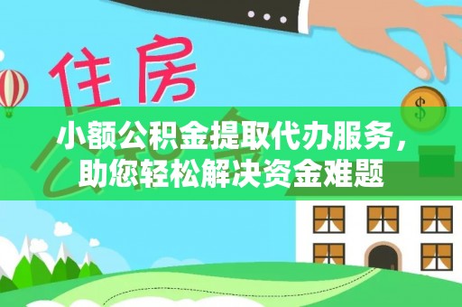 綦江小额公积金提取代办服务，助您轻松解决资金难题