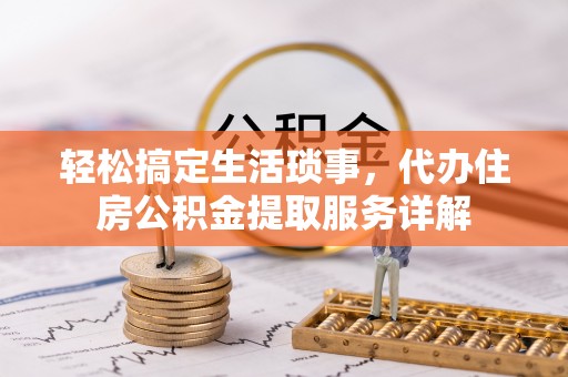 綦江轻松搞定生活琐事，代办住房公积金提取服务详解