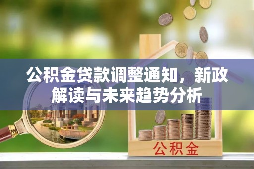 綦江公积金贷款调整通知，新政解读与未来趋势分析