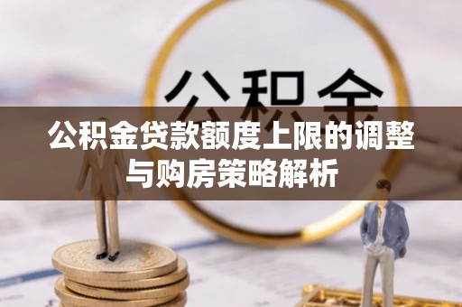 綦江公积金贷款额度上限的调整与购房策略解析
