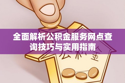 綦江全面解析公积金服务网点查询技巧与实用指南