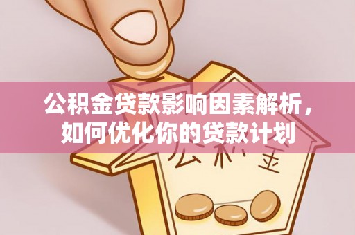 綦江公积金贷款影响因素解析，如何优化你的贷款计划