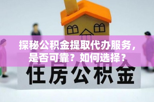 綦江探秘公积金提取代办服务，是否可靠？如何选择？