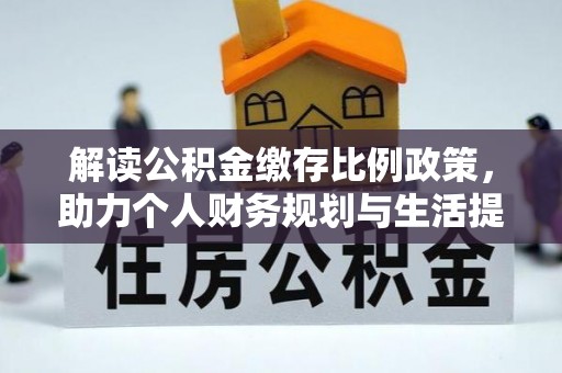 綦江解读公积金缴存比例政策，助力个人财务规划与生活提升