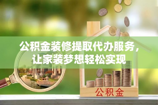 綦江公积金装修提取代办服务，让家装梦想轻松实现