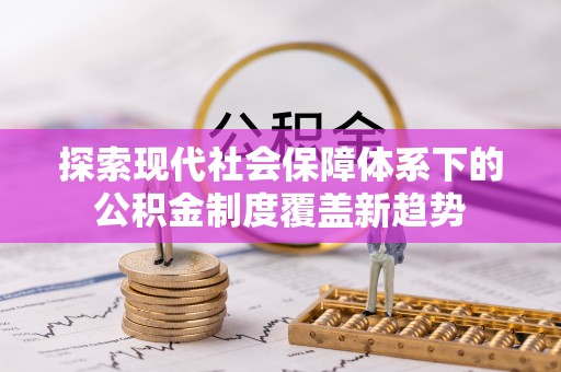 綦江探索现代社会保障体系下的公积金制度覆盖新趋势