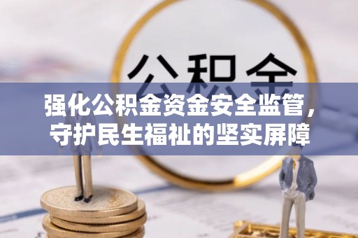 綦江强化公积金资金安全监管，守护民生福祉的坚实屏障