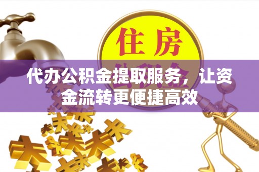 綦江代办公积金提取服务，让资金流转更便捷高效