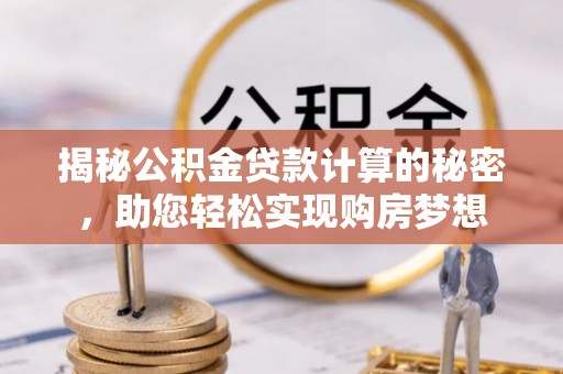 綦江揭秘公积金贷款计算的秘密，助您轻松实现购房梦想