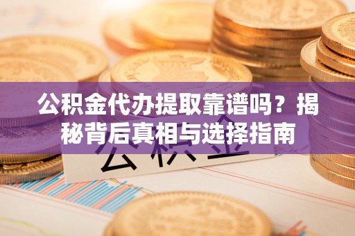 綦江公积金代办提取靠谱吗？揭秘背后真相与选择指南