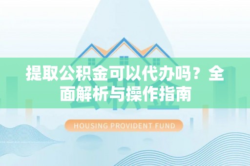 綦江提取公积金可以代办吗？全面解析与操作指南