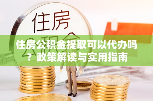 綦江住房公积金提取可以代办吗？政策解读与实用指南