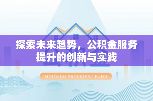 綦江探索未来趋势，公积金服务提升的创新与实践