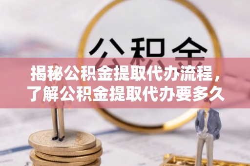 綦江揭秘公积金提取代办流程，了解公积金提取代办要多久的关键因素