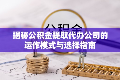 綦江揭秘公积金提取代办公司的运作模式与选择指南