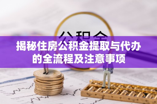 綦江揭秘住房公积金提取与代办的全流程及注意事项