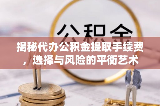 綦江揭秘代办公积金提取手续费，选择与风险的平衡艺术