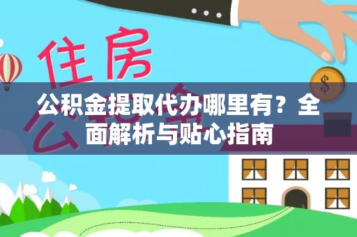 綦江公积金提取代办哪里有？全面解析与贴心指南