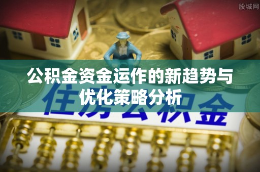 綦江公积金资金运作的新趋势与优化策略分析
