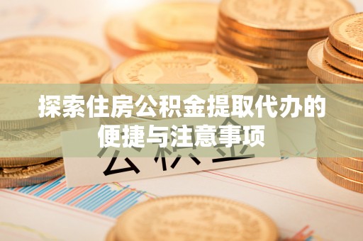 綦江探索住房公积金提取代办的便捷与注意事项