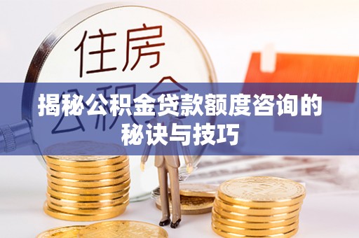 綦江揭秘公积金贷款额度咨询的秘诀与技巧