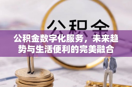 綦江公积金数字化服务，未来趋势与生活便利的完美融合