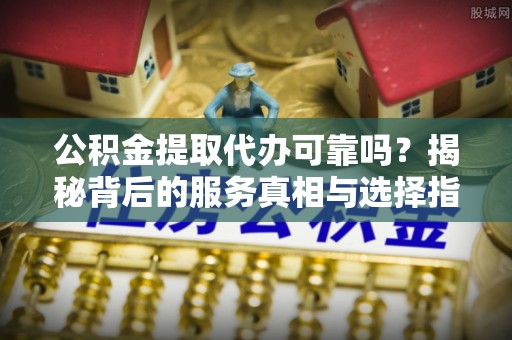 綦江公积金提取代办可靠吗？揭秘背后的服务真相与选择指南