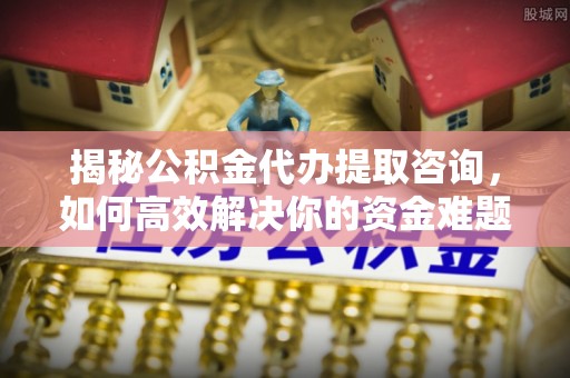 綦江揭秘公积金代办提取咨询，如何高效解决你的资金难题