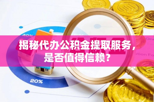 綦江揭秘代办公积金提取服务，是否值得信赖？
