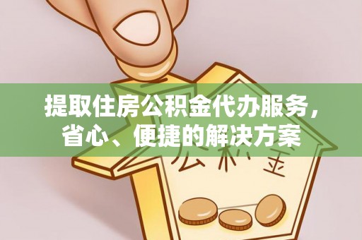 綦江提取住房公积金代办服务，省心、便捷的解决方案