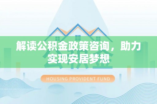 綦江解读公积金政策咨询，助力实现安居梦想