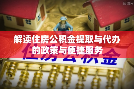 綦江解读住房公积金提取与代办的政策与便捷服务