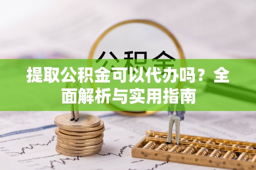 綦江提取公积金可以代办吗？全面解析与实用指南