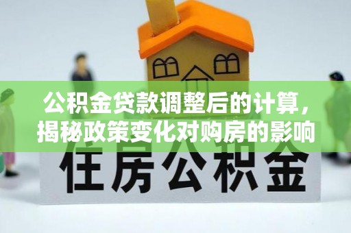 綦江公积金贷款调整后的计算，揭秘政策变化对购房的影响