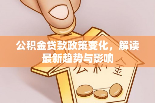 綦江公积金贷款政策变化，解读最新趋势与影响