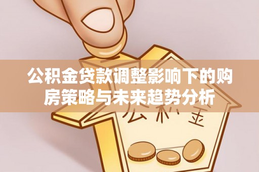 綦江公积金贷款调整影响下的购房策略与未来趋势分析