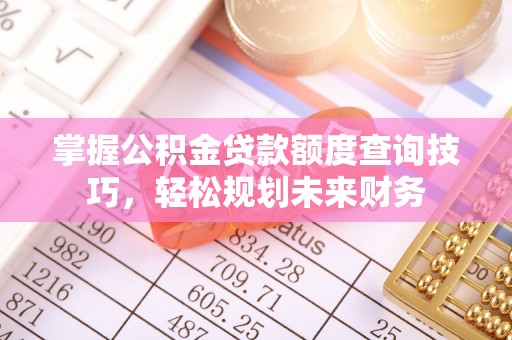 綦江掌握公积金贷款额度查询技巧，轻松规划未来财务